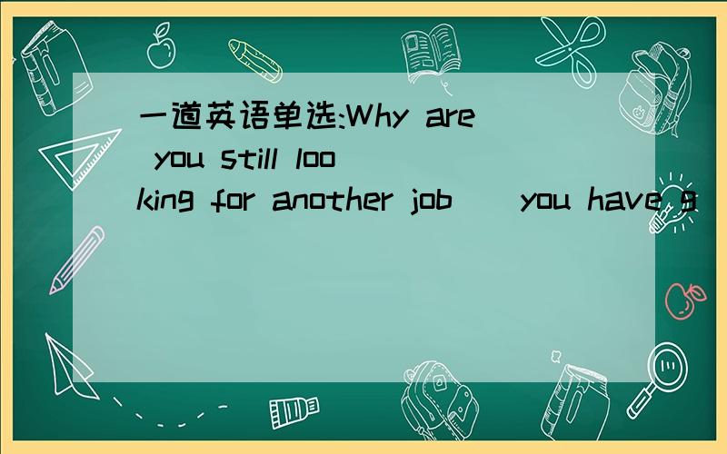 一道英语单选:Why are you still looking for another job__you have g