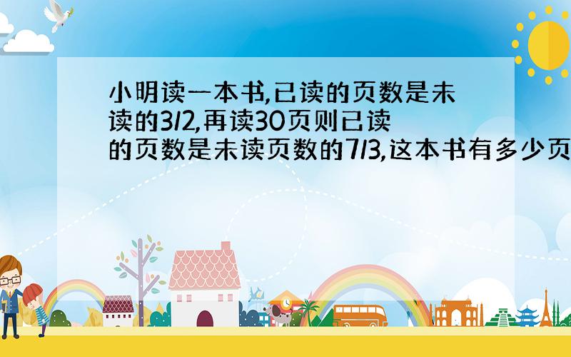 小明读一本书,已读的页数是未读的3/2,再读30页则已读的页数是未读页数的7/3,这本书有多少页