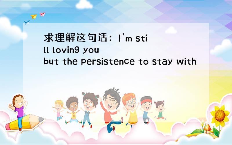 求理解这句话：I'm still loving you but the persistence to stay with