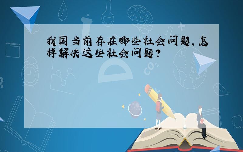 我国当前存在哪些社会问题,怎样解决这些社会问题?