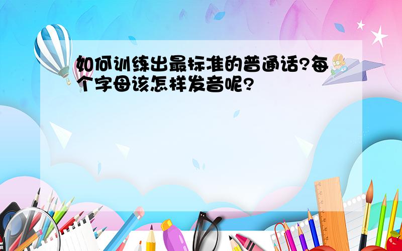 如何训练出最标准的普通话?每个字母该怎样发音呢?