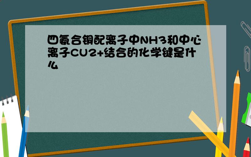 四氨合铜配离子中NH3和中心离子CU2+结合的化学键是什么