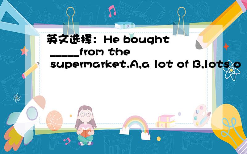 英文选择：He bought _____from the supermarket.A,a lot of B,lots o