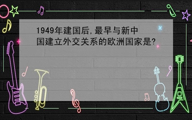 1949年建国后,最早与新中国建立外交关系的欧洲国家是?