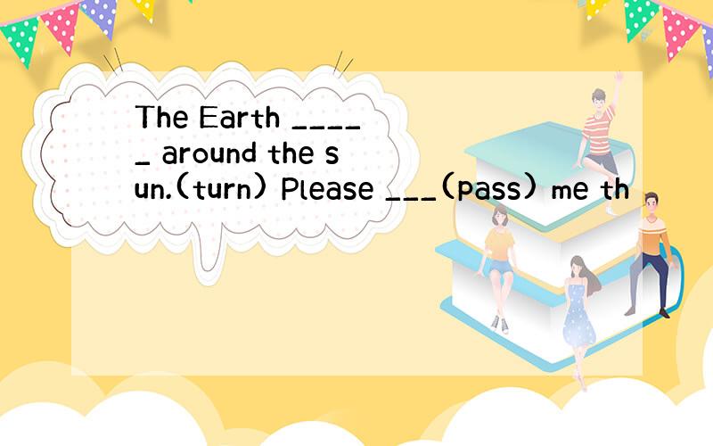 The Earth _____ around the sun.(turn) Please ___(pass) me th