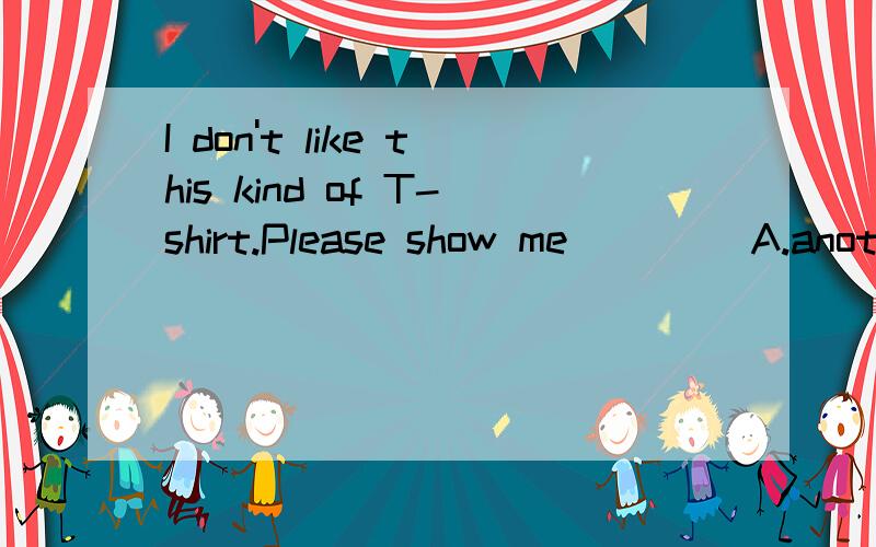 I don't like this kind of T-shirt.Please show me____ A.anoth