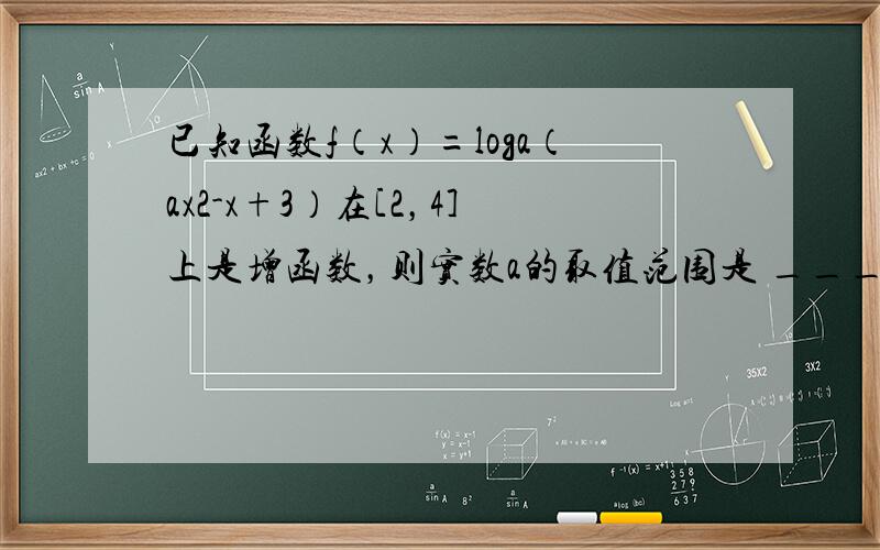 已知函数f（x）=loga（ax2-x+3）在[2，4]上是增函数，则实数a的取值范围是 ___ ．