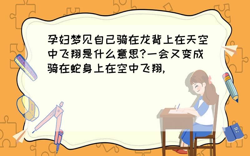 孕妇梦见自己骑在龙背上在天空中飞翔是什么意思?一会又变成骑在蛇身上在空中飞翔,