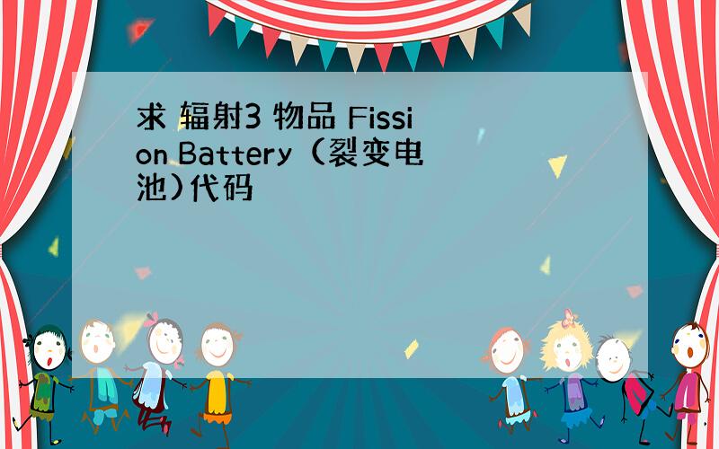 求 辐射3 物品 Fission Battery（裂变电池)代码