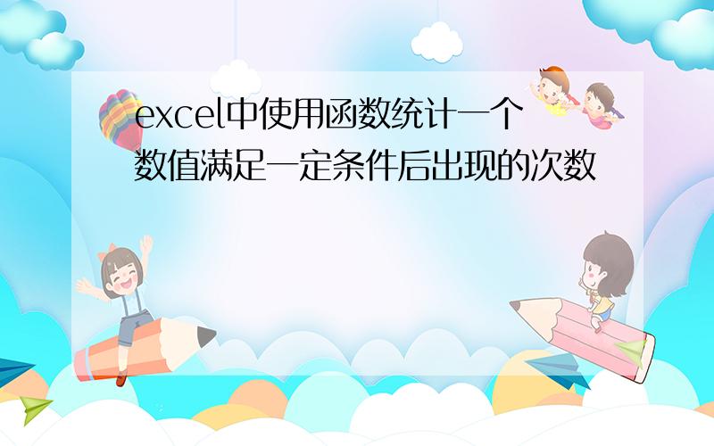 excel中使用函数统计一个数值满足一定条件后出现的次数