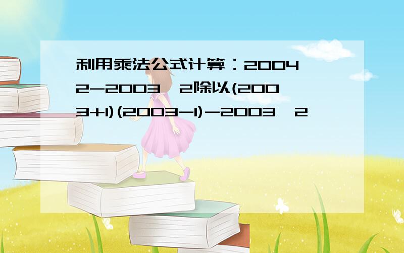 利用乘法公式计算：2004^2-2003^2除以(2003+1)(2003-1)-2003^2