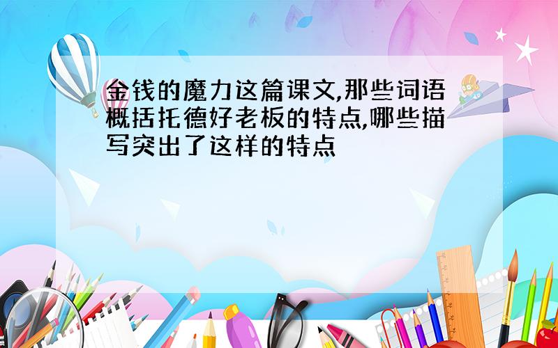 金钱的魔力这篇课文,那些词语概括托德好老板的特点,哪些描写突出了这样的特点