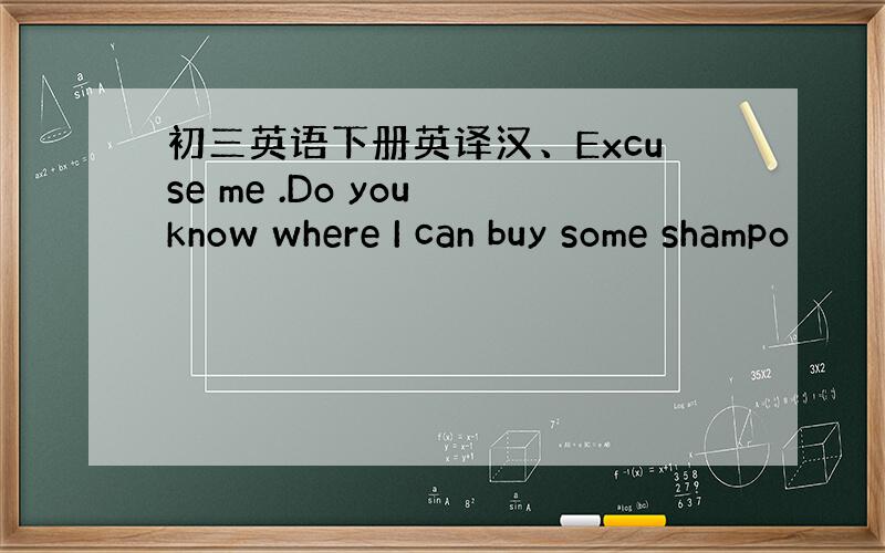 初三英语下册英译汉、Excuse me .Do you know where I can buy some shampo