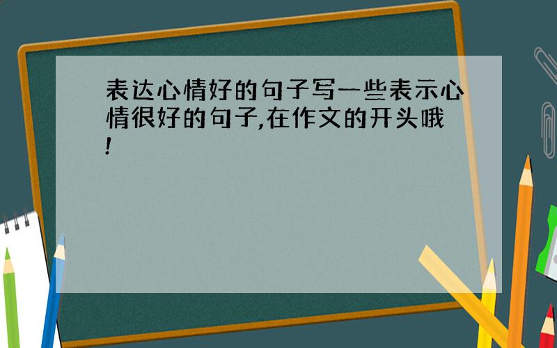 表达心情好的句子写一些表示心情很好的句子,在作文的开头哦!