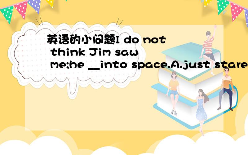 英语的小问题I do not think Jim saw me;he __into space.A.just stare