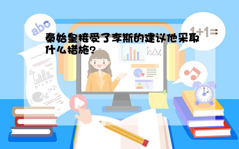 秦始皇接受了李斯的建议他采取什么措施?