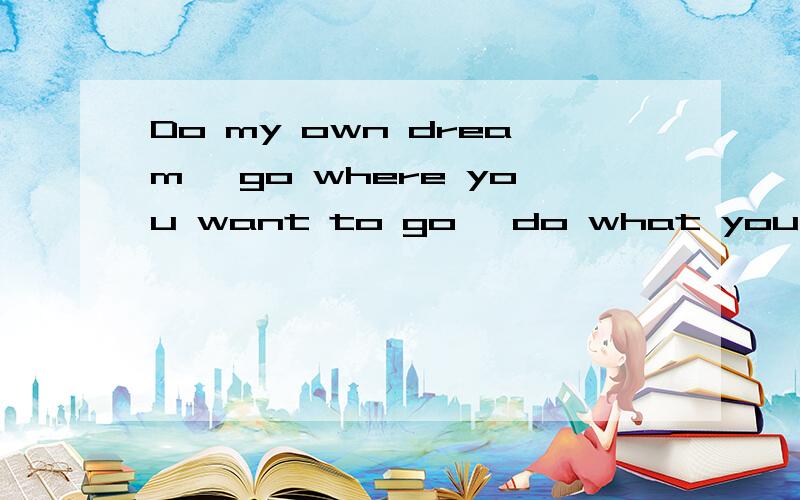 Do my own dream, go where you want to go, do what you want t