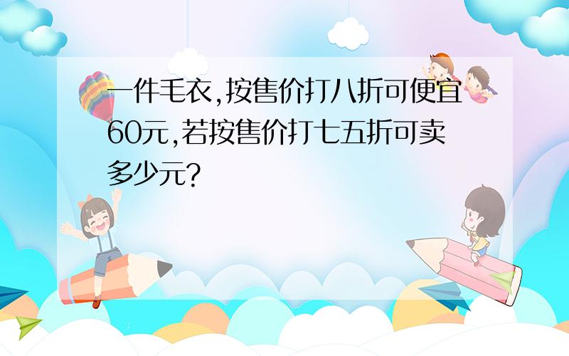 一件毛衣,按售价打八折可便宜60元,若按售价打七五折可卖多少元?