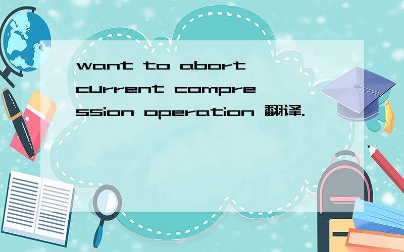 want to abort current compression operation 翻译.