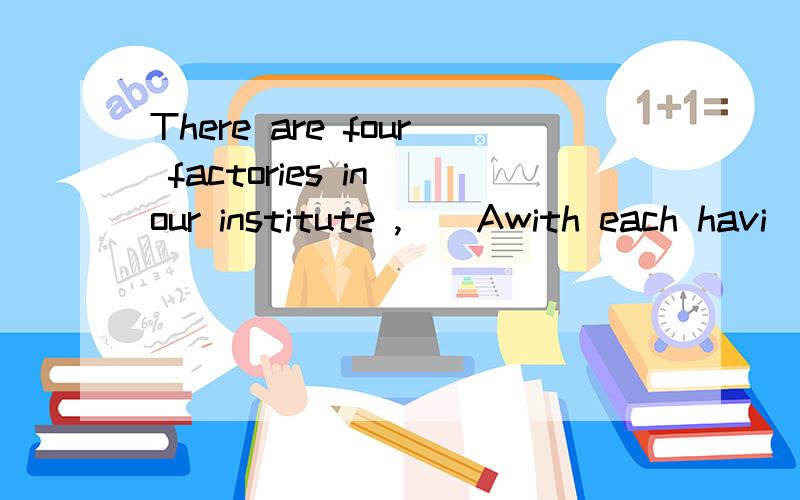 There are four factories in our institute ,＿＿Awith each havi