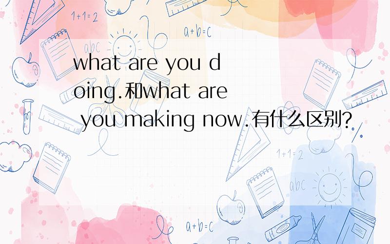 what are you doing.和what are you making now.有什么区别?