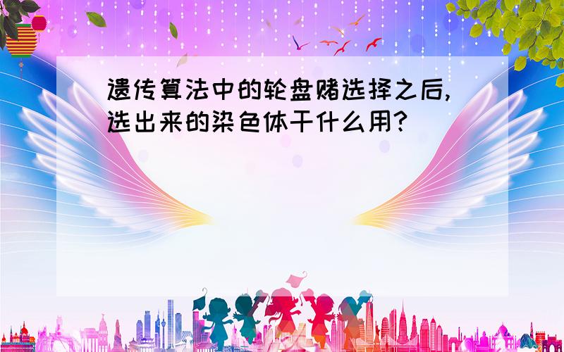 遗传算法中的轮盘赌选择之后,选出来的染色体干什么用?