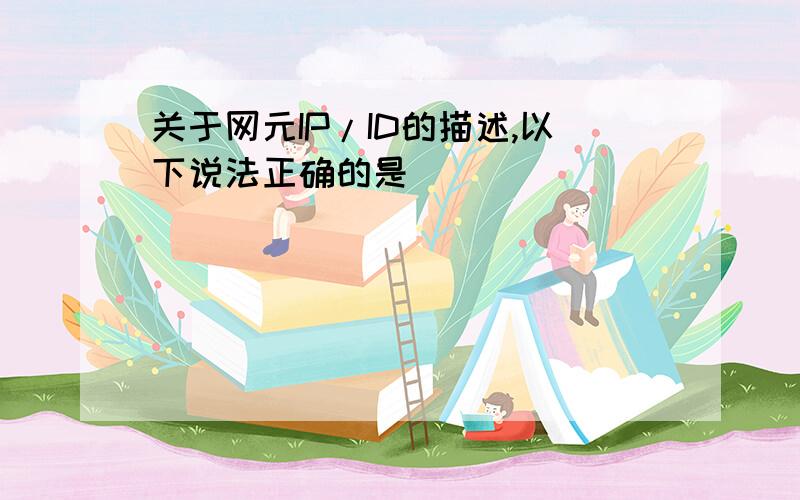 关于网元IP/ID的描述,以下说法正确的是（ ）