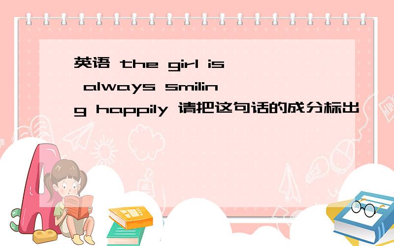 英语 the girl is always smiling happily 请把这句话的成分标出