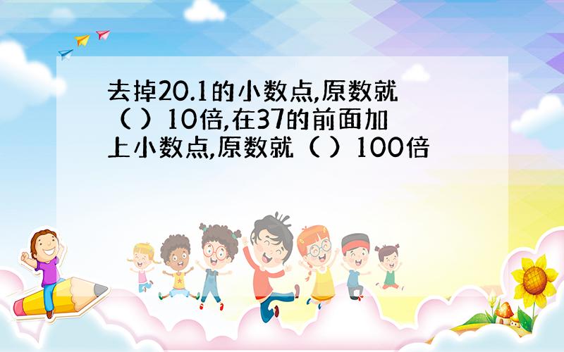 去掉20.1的小数点,原数就（ ）10倍,在37的前面加上小数点,原数就（ ）100倍