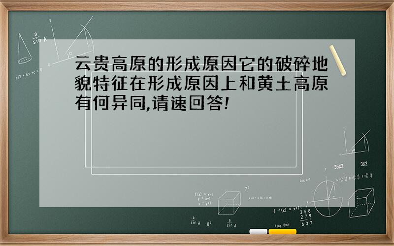 云贵高原的形成原因它的破碎地貌特征在形成原因上和黄土高原有何异同,请速回答!