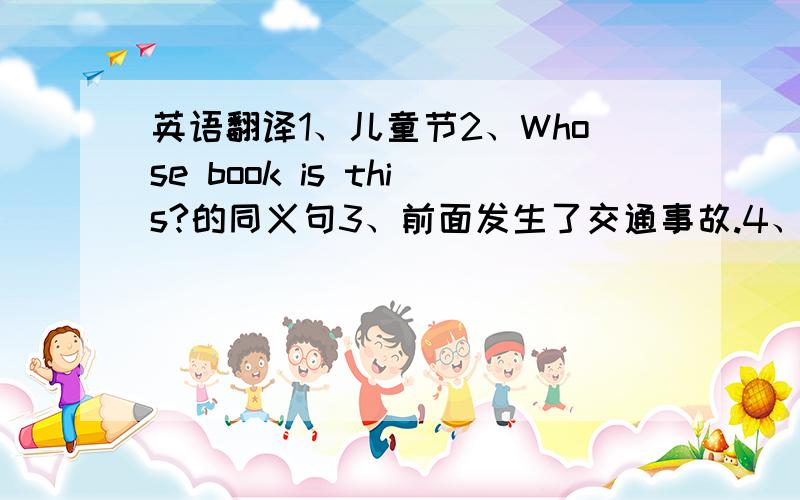 英语翻译1、儿童节2、Whose book is this?的同义句3、前面发生了交通事故.4、你认为他在干什么?5、-