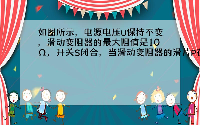 如图所示，电源电压U保持不变，滑动变阻器的最大阻值是10Ω，开关S闭合，当滑动变阻器的滑片P在a端时，电流表的示数是0.