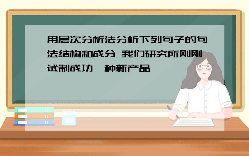 用层次分析法分析下列句子的句法结构和成分 我们研究所刚刚试制成功一种新产品