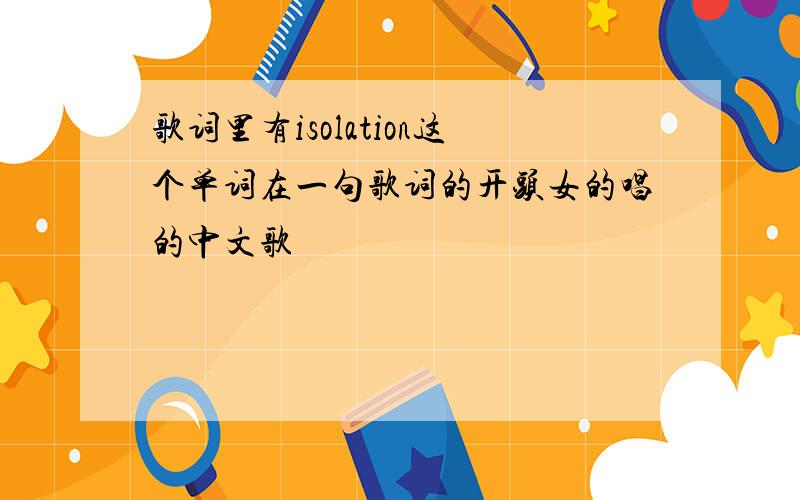 歌词里有isolation这个单词在一句歌词的开头女的唱的中文歌