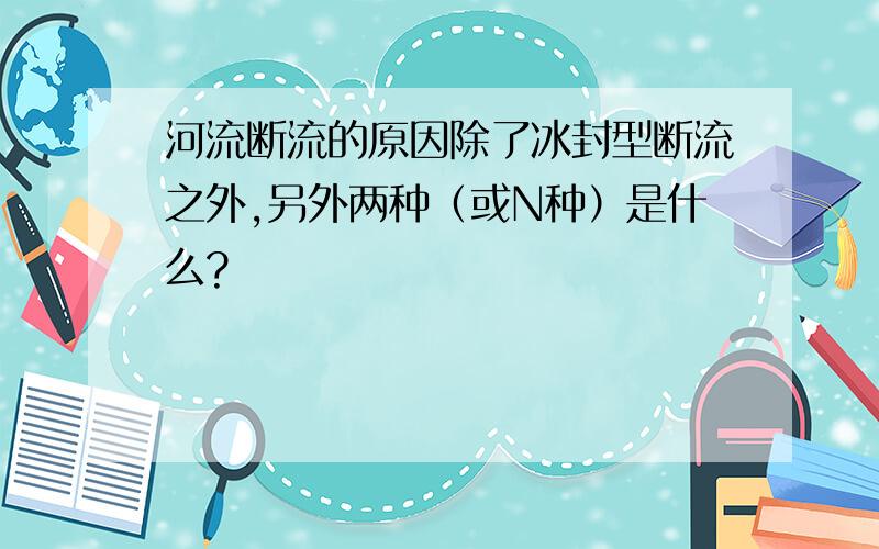 河流断流的原因除了冰封型断流之外,另外两种（或N种）是什么?