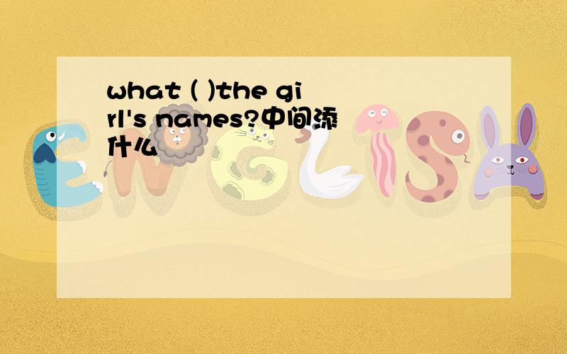 what ( )the girl's names?中间添什么