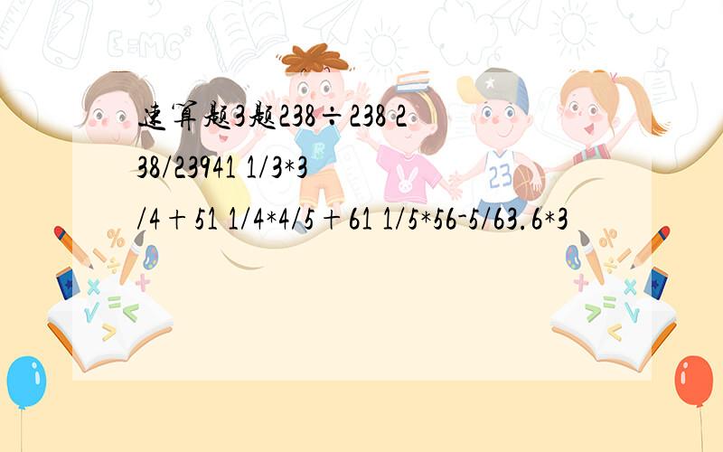 速算题3题238÷238 238/23941 1/3*3/4+51 1/4*4/5+61 1/5*56-5/63.6*3