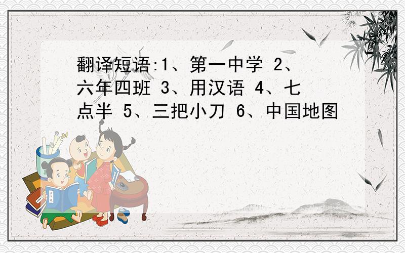 翻译短语:1、第一中学 2、六年四班 3、用汉语 4、七点半 5、三把小刀 6、中国地图