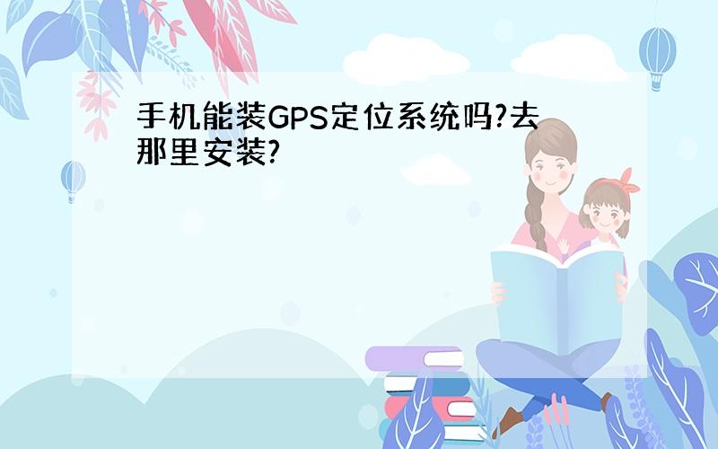 手机能装GPS定位系统吗?去那里安装?