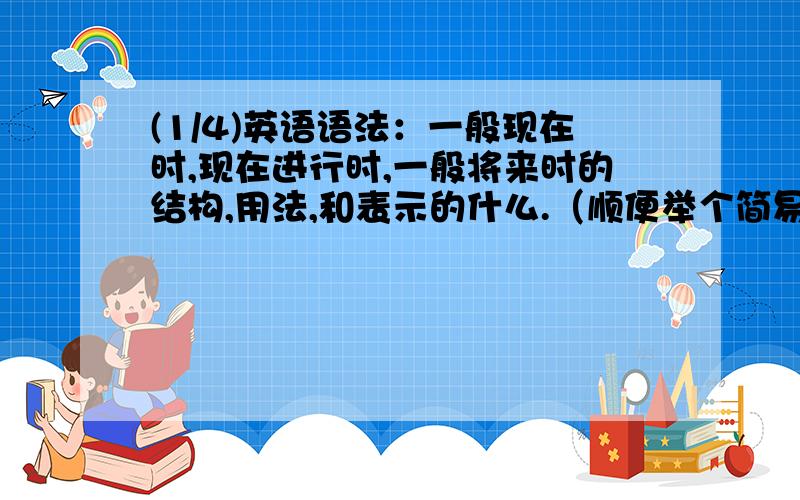 (1/4)英语语法：一般现在时,现在进行时,一般将来时的结构,用法,和表示的什么.（顺便举个简易的例...