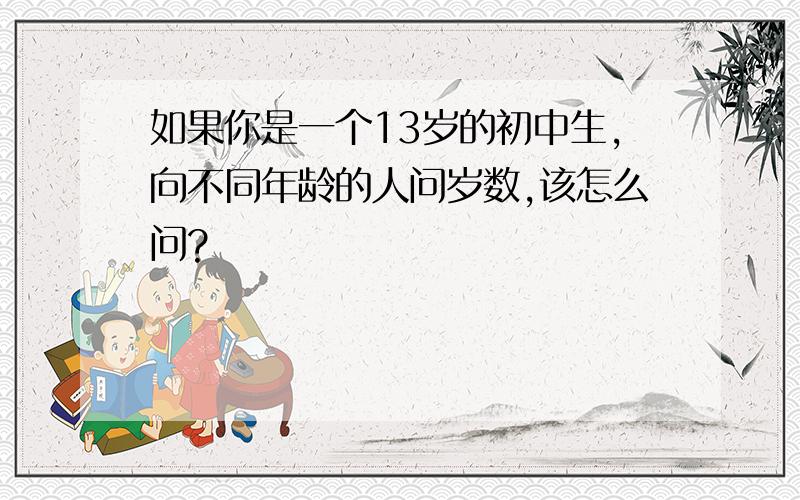 如果你是一个13岁的初中生,向不同年龄的人问岁数,该怎么问?