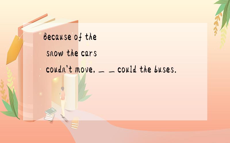 Because of the snow the cars coudn't move,__could the buses.