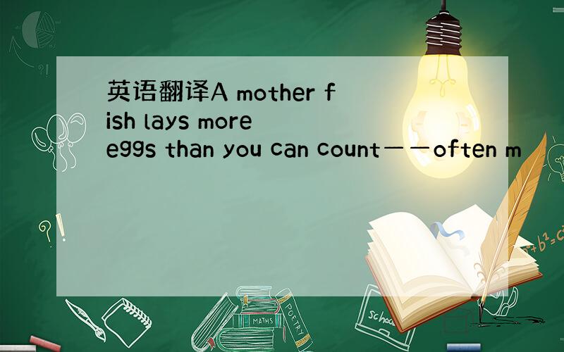 英语翻译A mother fish lays more eggs than you can count——often m