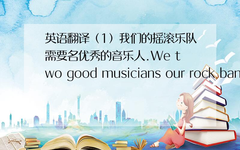 英语翻译（1）我们的摇滚乐队需要名优秀的音乐人.We two good musicians our rock band.