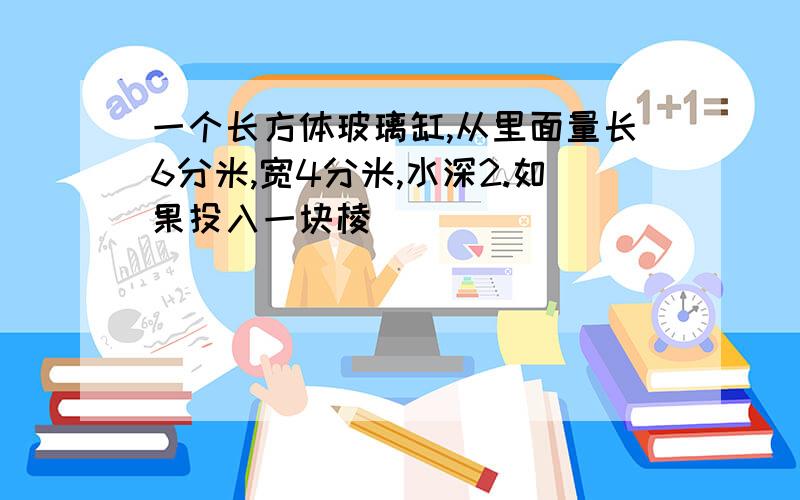 一个长方体玻璃缸,从里面量长6分米,宽4分米,水深2.如果投入一块棱