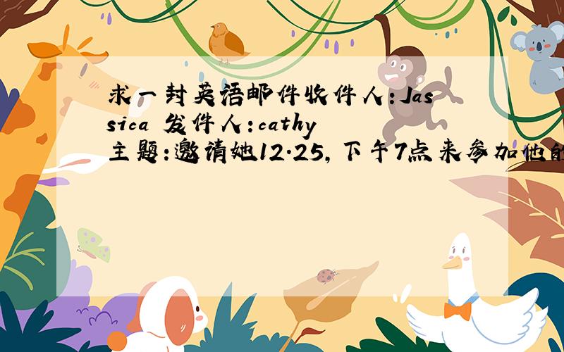 求一封英语邮件收件人:Jassica 发件人:cathy主题:邀请她12.25,下午7点来参加他的圣诞晚会文中要有三个活