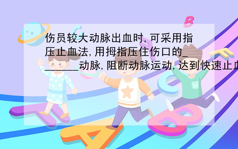 伤员较大动脉出血时,可采用指压止血法,用拇指压住伤口的_______动脉,阻断动脉运动,达到快速止血的目的