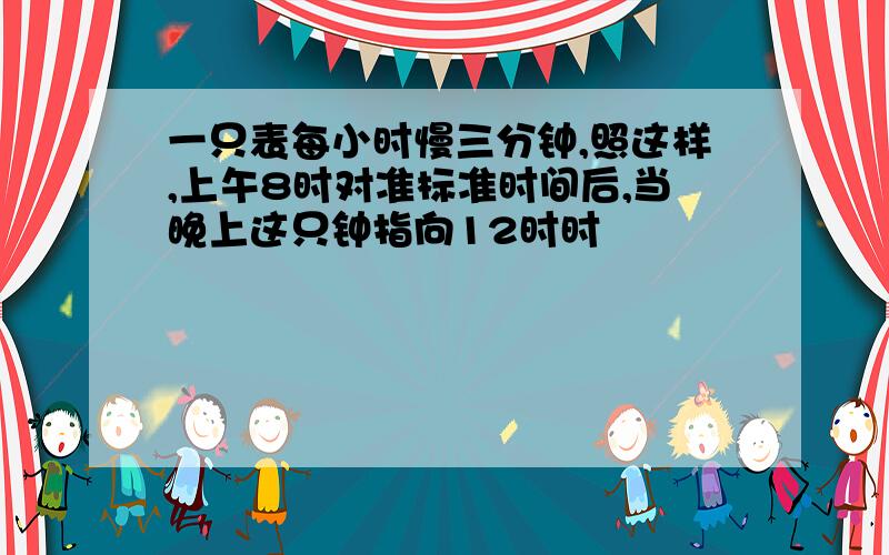 一只表每小时慢三分钟,照这样,上午8时对准标准时间后,当晚上这只钟指向12时时