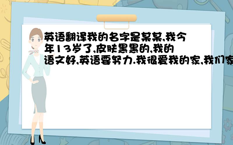 英语翻译我的名字是某某,我今年13岁了,皮肤黑黑的,我的语文好,英语要努力.我很爱我的家,我们家一共有5个人.我喜欢朗诵