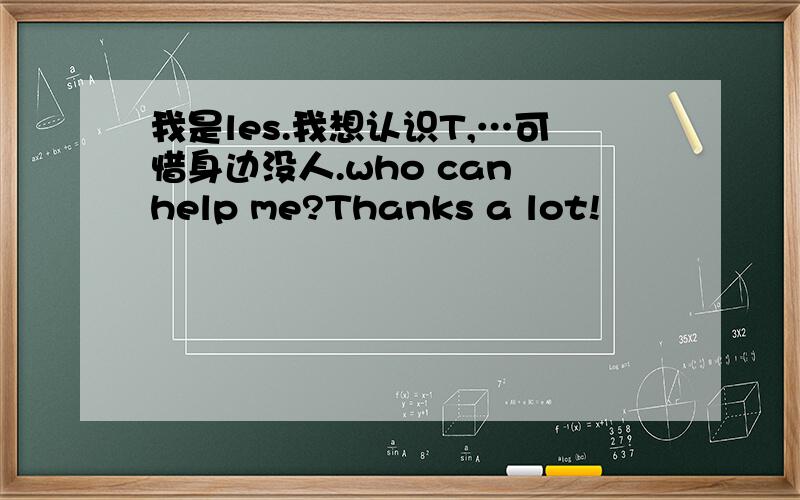 我是les.我想认识T,…可惜身边没人.who can help me?Thanks a lot!